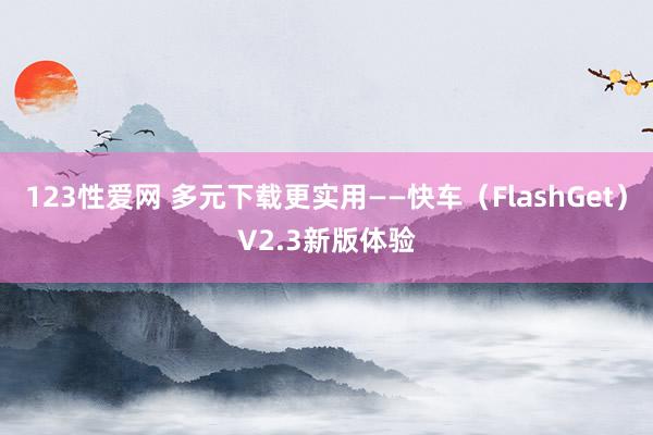 123性爱网 多元下载更实用——快车（FlashGet）V2.3新版体验