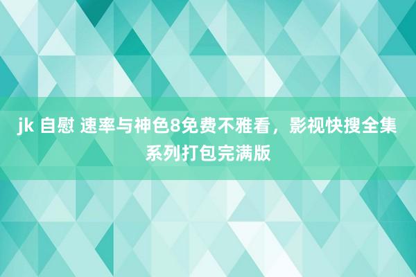 jk 自慰 速率与神色8免费不雅看，影视快搜全集系列打包完满版