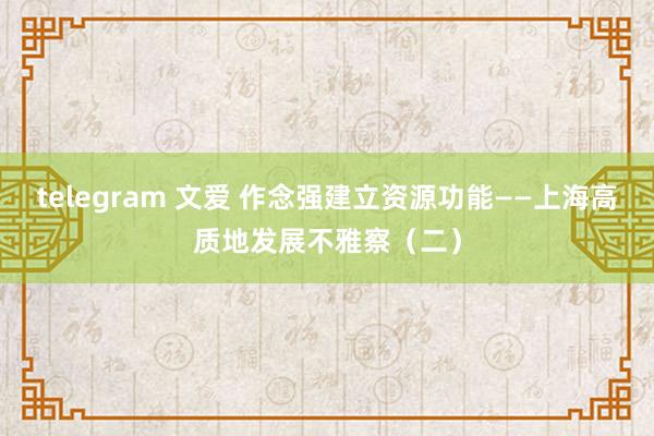 telegram 文爱 作念强建立资源功能——上海高质地发展不雅察（二）