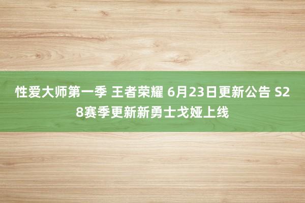 性爱大师第一季 王者荣耀 6月23日更新公告 S28赛季更新新勇士戈娅上线