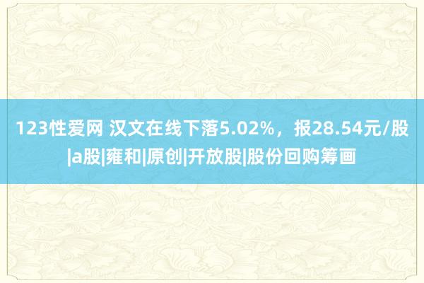 123性爱网 汉文在线下落5.02%，报28.54元/股|a股|雍和|原创|开放股|股份回购筹画