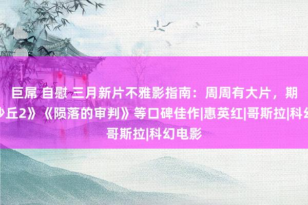 巨屌 自慰 三月新片不雅影指南：周周有大片，期待《沙丘2》《陨落的审判》等口碑佳作|惠英红|哥斯拉|科幻电影