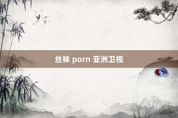 丝袜 porn 亚洲卫视