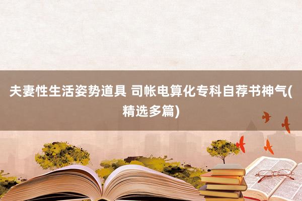 夫妻性生活姿势道具 司帐电算化专科自荐书神气(精选多篇)