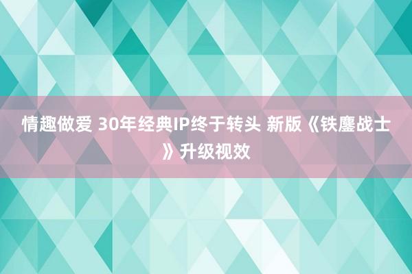 情趣做爱 30年经典IP终于转头 新版《铁鏖战士》升级视效