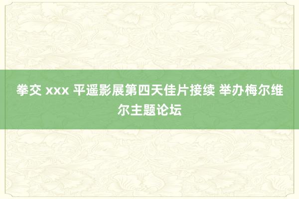 拳交 xxx 平遥影展第四天佳片接续 举办梅尔维尔主题论坛