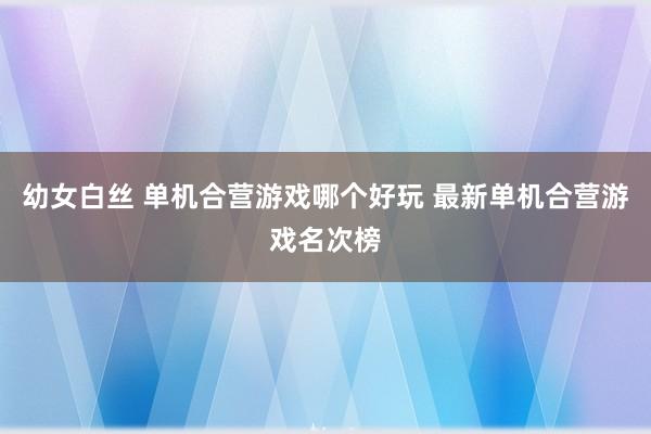 幼女白丝 单机合营游戏哪个好玩 最新单机合营游戏名次榜