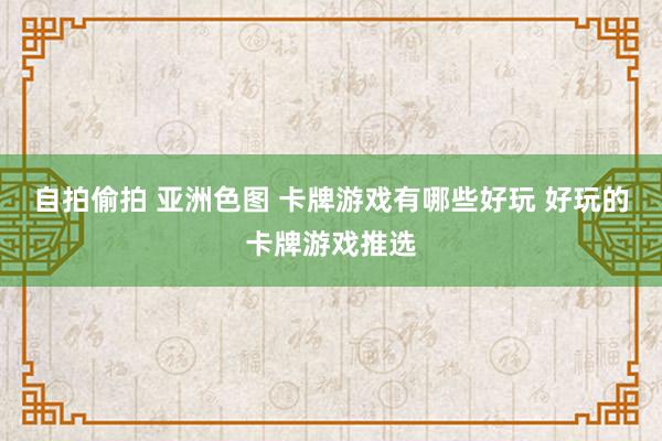 自拍偷拍 亚洲色图 卡牌游戏有哪些好玩 好玩的卡牌游戏推选