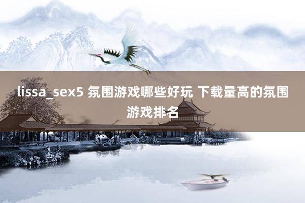 lissa_sex5 氛围游戏哪些好玩 下载量高的氛围游戏排名