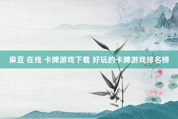 麻豆 在线 卡牌游戏下载 好玩的卡牌游戏排名榜