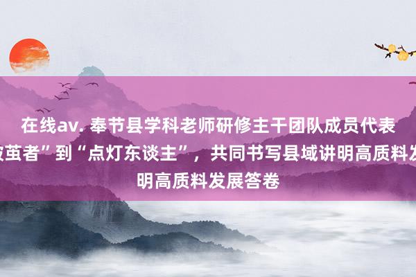 在线av. 奉节县学科老师研修主干团队成员代表：从“破茧者”到“点灯东谈主”，共同书写县域讲明高质料发展答卷