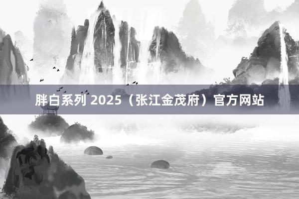 胖白系列 2025（张江金茂府）官方网站